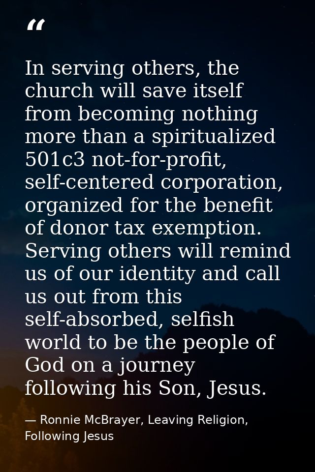In serving others, the church will save itself from becoming nothing more than a spiritualized 501c3 not-for-profit, sel — Ronnie McBrayer, Leaving Religion, Following Jesus