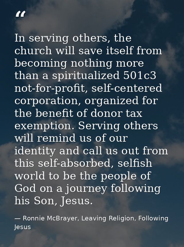 In serving others, the church will save itself from becoming nothing more than a spiritualized 501c3 not-for-profit, sel — Ronnie McBrayer, Leaving Religion, Following Jesus