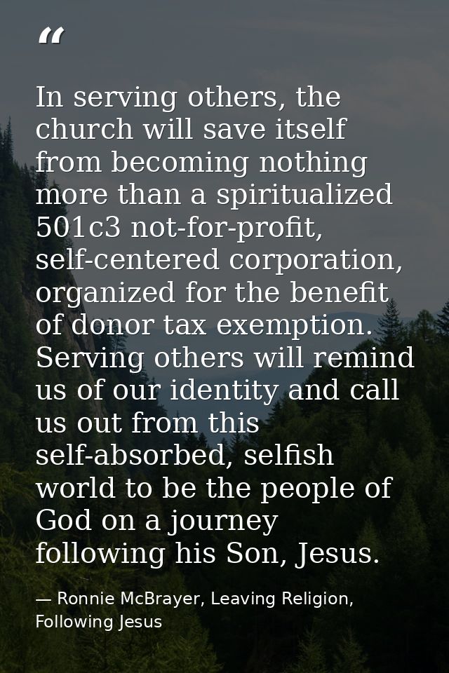 In serving others, the church will save itself from becoming nothing more than a spiritualized 501c3 not-for-profit, sel — Ronnie McBrayer, Leaving Religion, Following Jesus