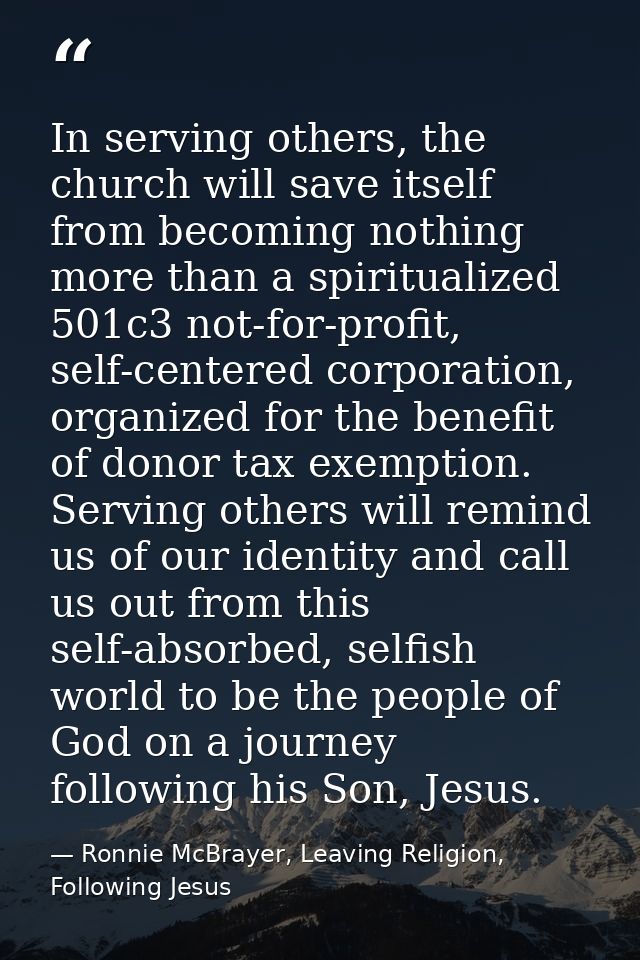 In serving others, the church will save itself from becoming nothing more than a spiritualized 501c3 not-for-profit, sel — Ronnie McBrayer, Leaving Religion, Following Jesus