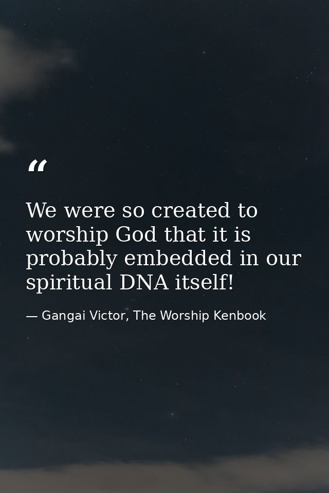 We were so created to worship God that it is probably embedded in our spiritual DNA itself! — Gangai Victor, The Worship Kenbook