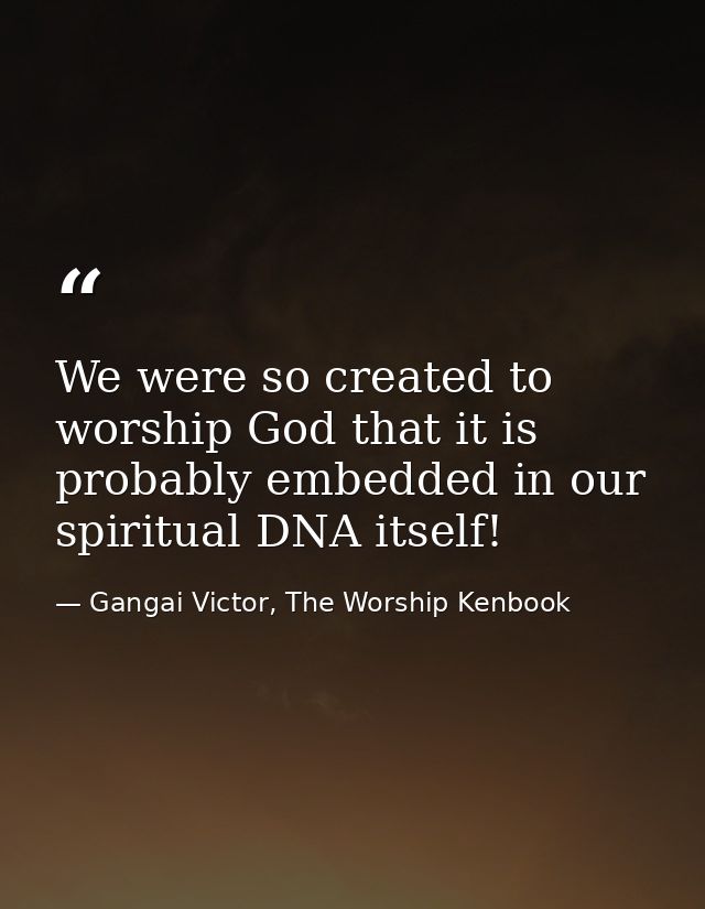 We were so created to worship God that it is probably embedded in our spiritual DNA itself! — Gangai Victor, The Worship Kenbook