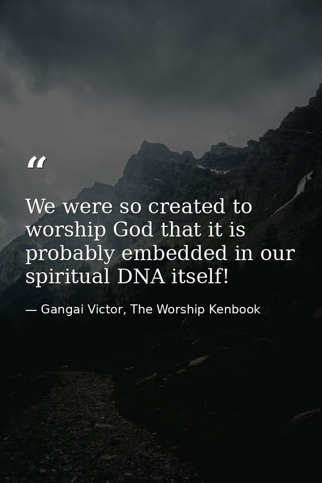 We were so created to worship God that it is probably embedded in our spiritual DNA itself! — Gangai Victor, The Worship Kenbook