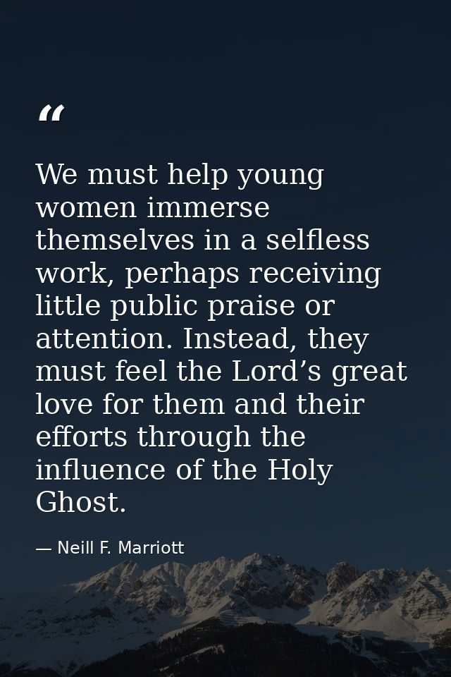 We must help young women immerse themselves in a selfless work, perhaps receiving little public praise or attention. Ins — Neill F. Marriott