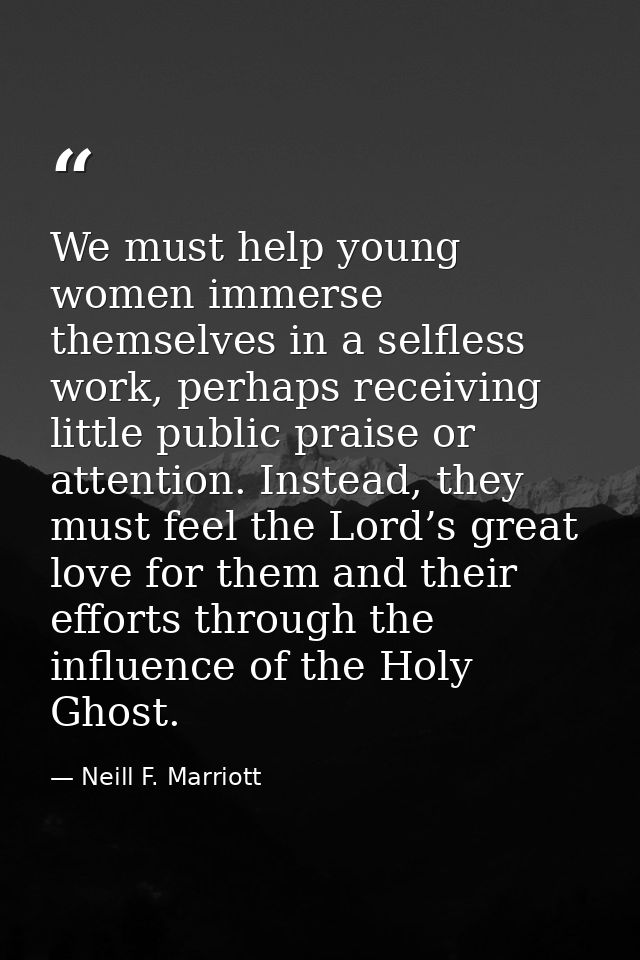 We must help young women immerse themselves in a selfless work, perhaps receiving little public praise or attention. Ins — Neill F. Marriott