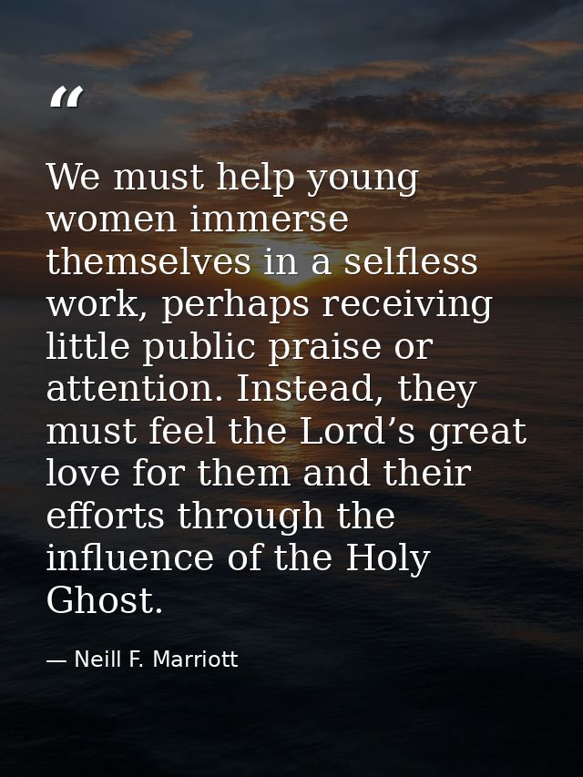 We must help young women immerse themselves in a selfless work, perhaps receiving little public praise or attention. Ins — Neill F. Marriott