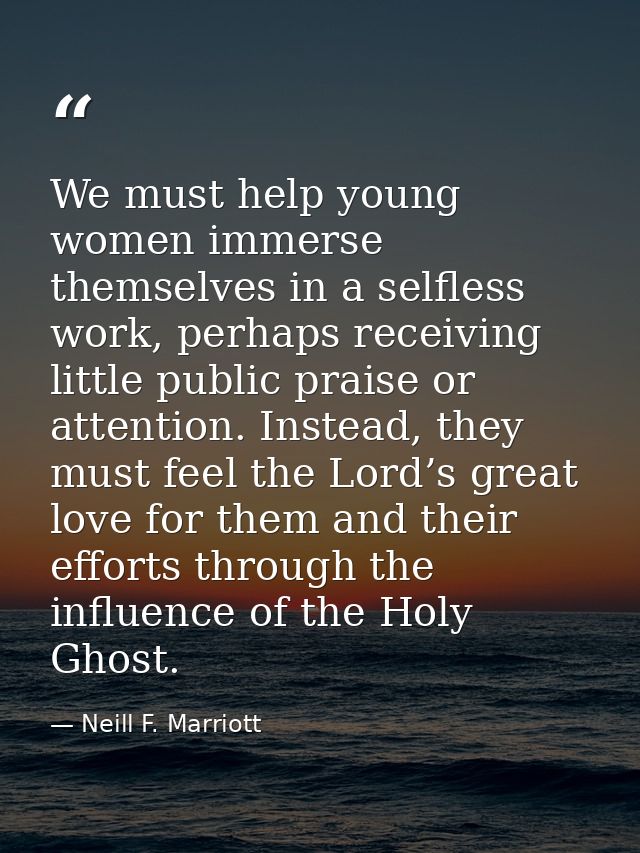 We must help young women immerse themselves in a selfless work, perhaps receiving little public praise or attention. Ins — Neill F. Marriott
