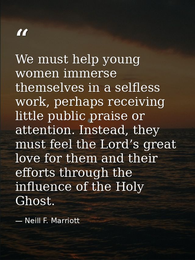 We must help young women immerse themselves in a selfless work, perhaps receiving little public praise or attention. Ins — Neill F. Marriott
