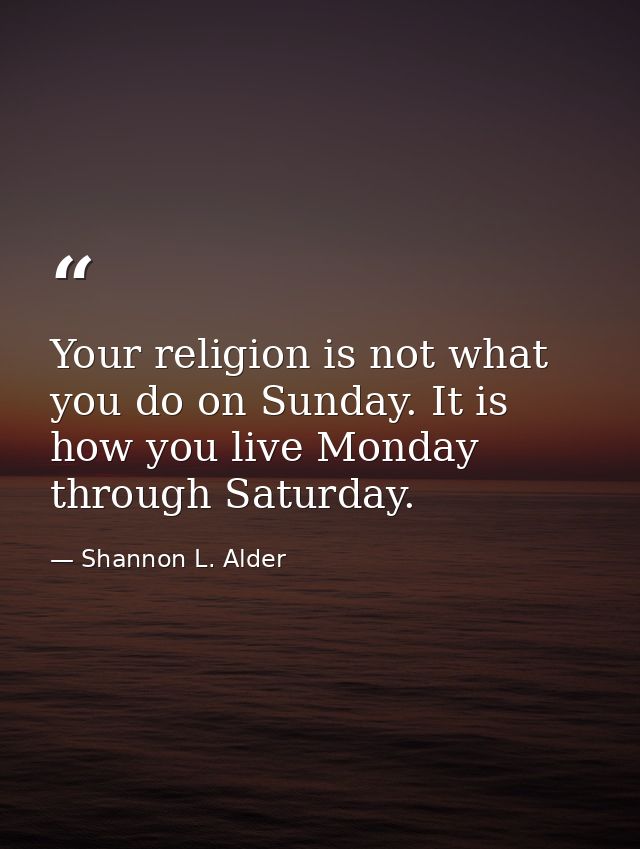 Your religion is not what you do on Sunday. It is how you live Monday through Saturday. — Shannon L. Alder