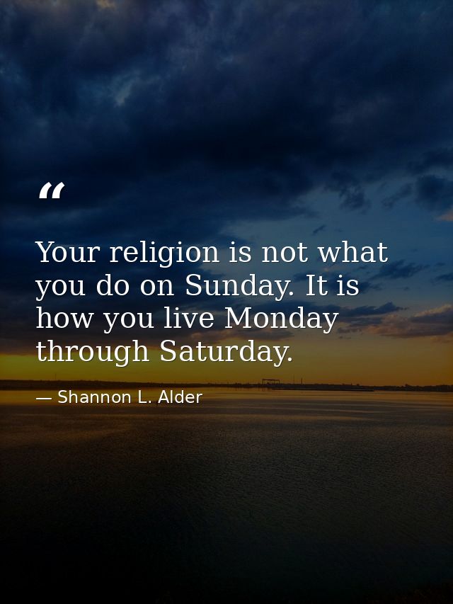 Your religion is not what you do on Sunday. It is how you live Monday through Saturday. — Shannon L. Alder