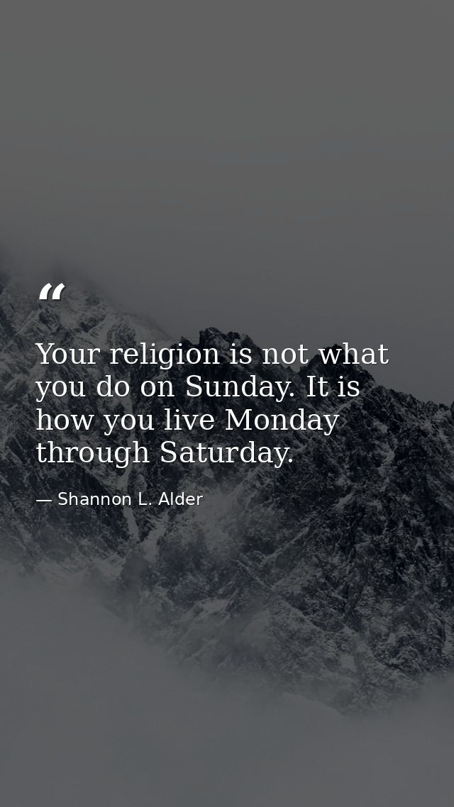 Your religion is not what you do on Sunday. It is how you live Monday through Saturday. — Shannon L. Alder
