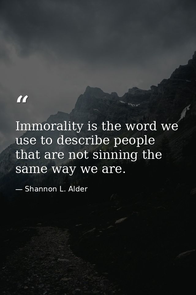 Immorality is the word we use to describe people that are not sinning the same way we are. — Shannon L. Alder