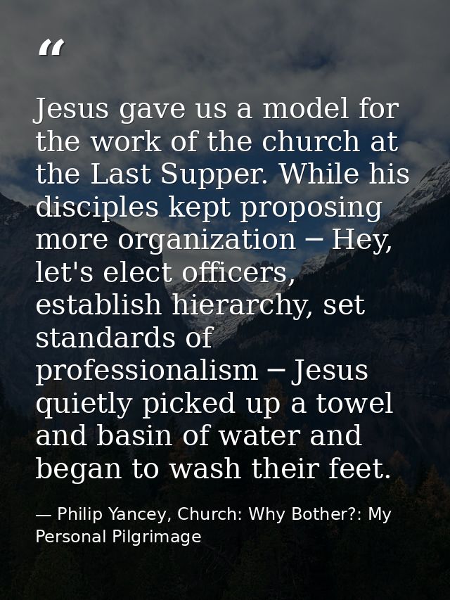 Jesus gave us a model for the work of the church at the Last Supper. While his disciples kept proposing more organizatio — Philip Yancey, Church: Why Bother?: My Personal Pilgrimage