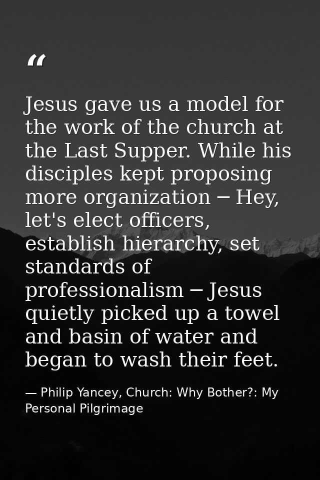Jesus gave us a model for the work of the church at the Last Supper. While his disciples kept proposing more organizatio — Philip Yancey, Church: Why Bother?: My Personal Pilgrimage