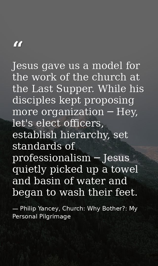 Jesus gave us a model for the work of the church at the Last Supper. While his disciples kept proposing more organizatio — Philip Yancey, Church: Why Bother?: My Personal Pilgrimage