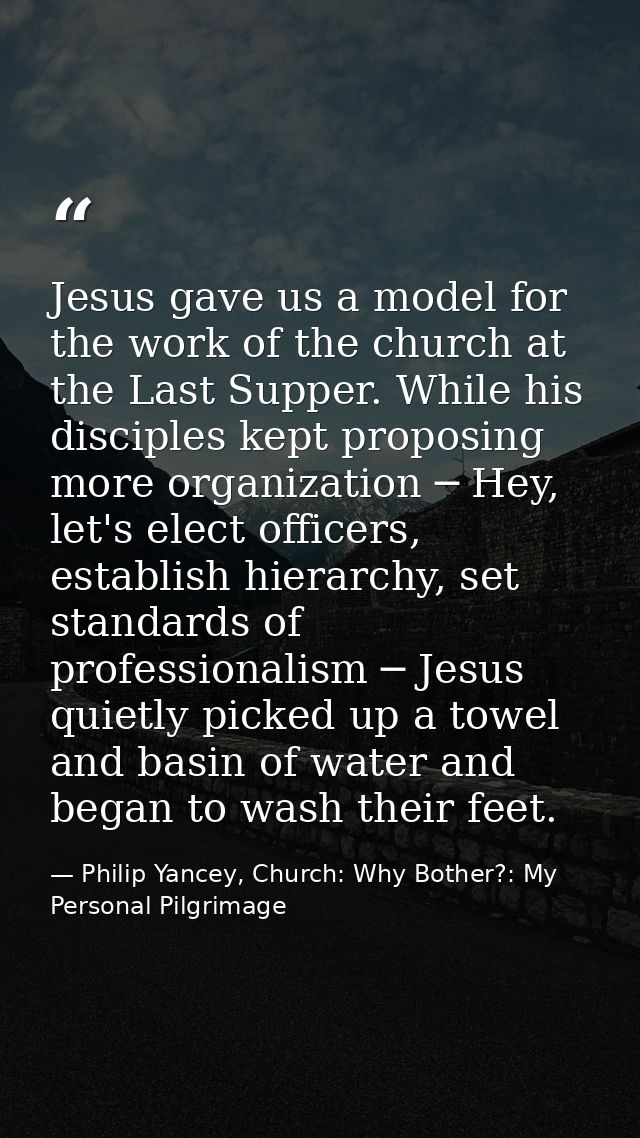 Jesus gave us a model for the work of the church at the Last Supper. While his disciples kept proposing more organizatio — Philip Yancey, Church: Why Bother?: My Personal Pilgrimage