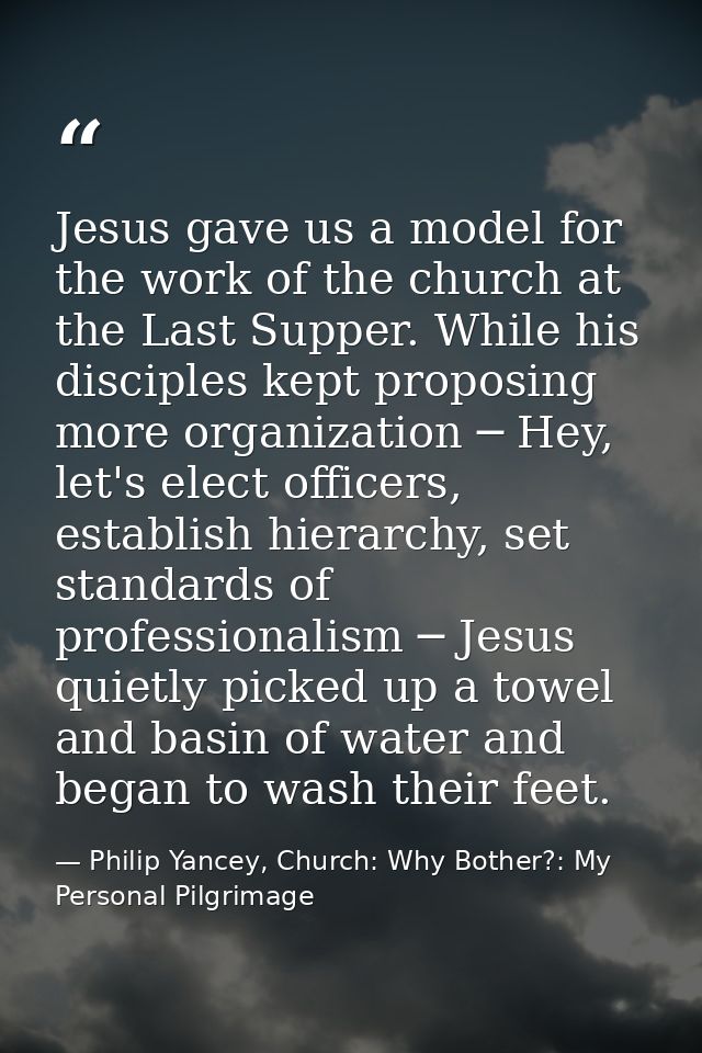 Jesus gave us a model for the work of the church at the Last Supper. While his disciples kept proposing more organizatio — Philip Yancey, Church: Why Bother?: My Personal Pilgrimage