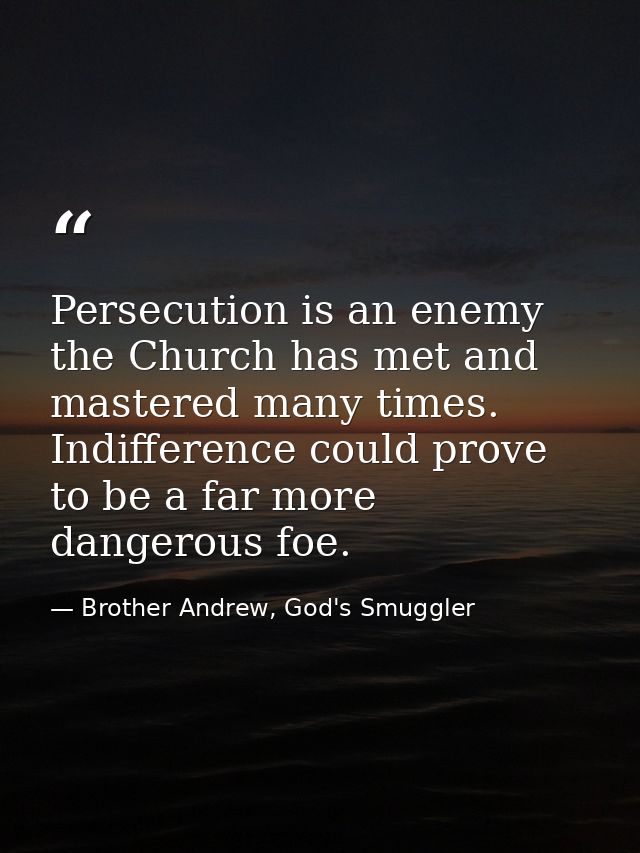 Persecution is an enemy the Church has met and mastered many times. Indifference could prove to be a far more dangerous  — Brother Andrew, God's Smuggler