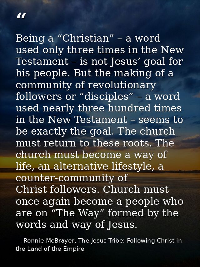 Being a “Christian” – a word used only three times in the New Testament – is not Jesus’ goal for his people. But the mak — Ronnie McBrayer, The Jesus Tribe: Following Christ in the Land of the Empire
