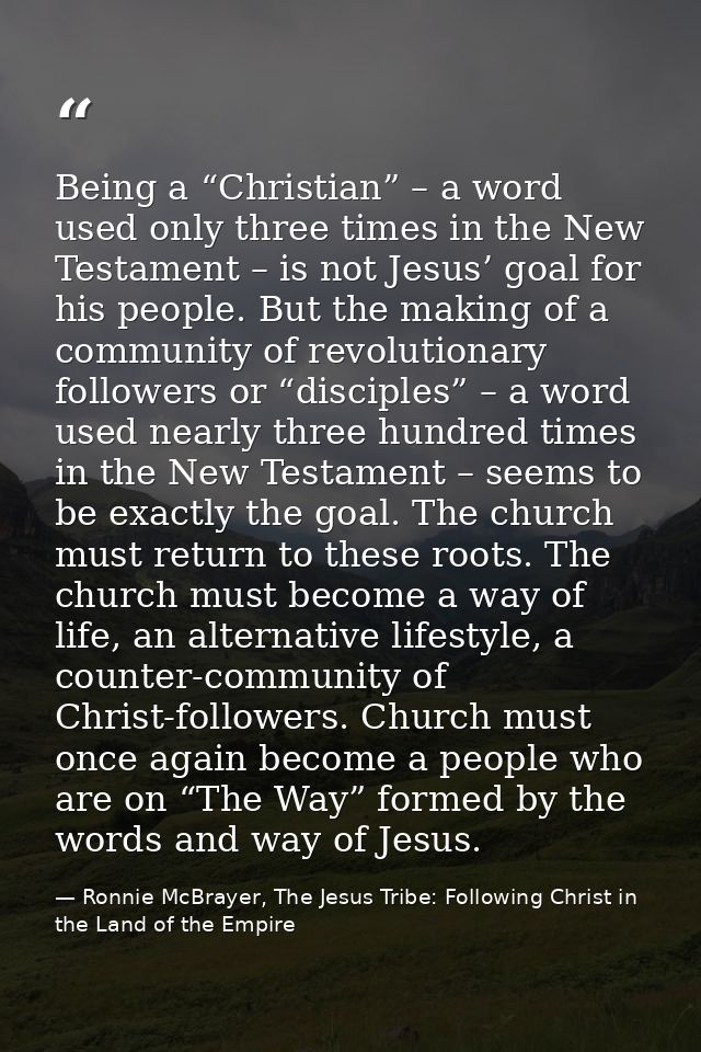 Being a “Christian” – a word used only three times in the New Testament – is not Jesus’ goal for his people. But the mak — Ronnie McBrayer, The Jesus Tribe: Following Christ in the Land of the Empire