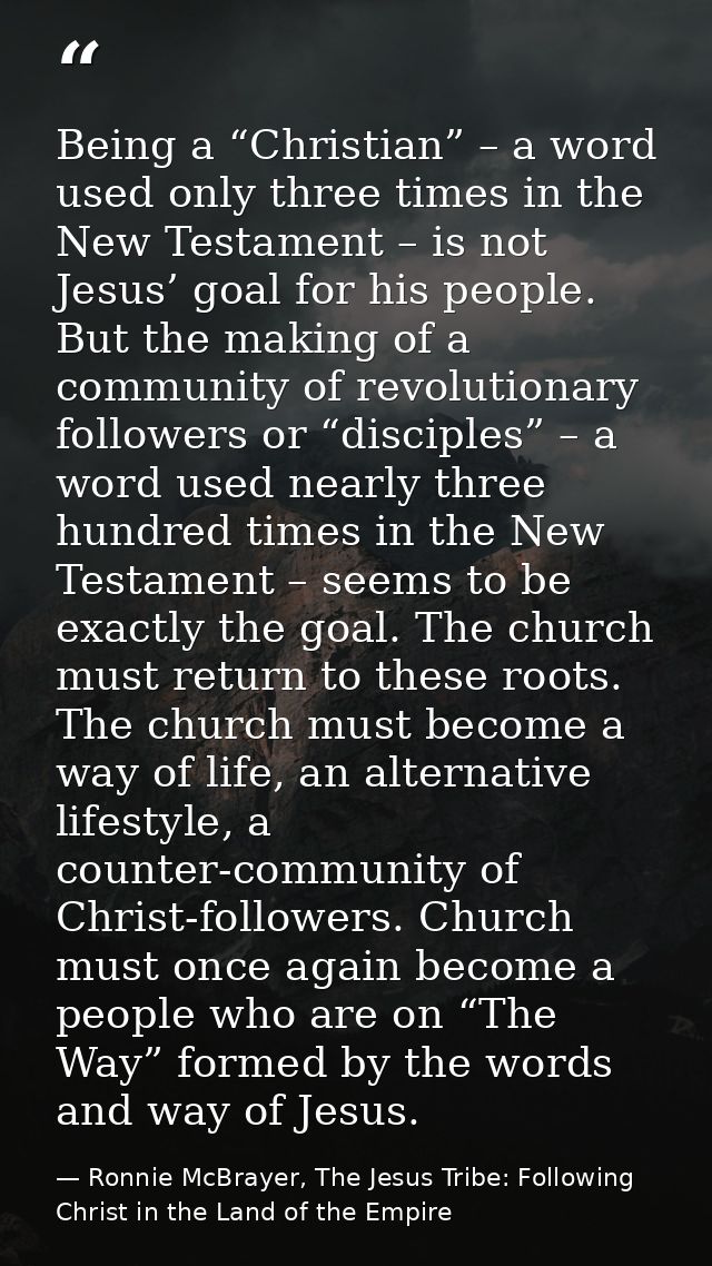 Being a “Christian” – a word used only three times in the New Testament – is not Jesus’ goal for his people. But the mak — Ronnie McBrayer, The Jesus Tribe: Following Christ in the Land of the Empire
