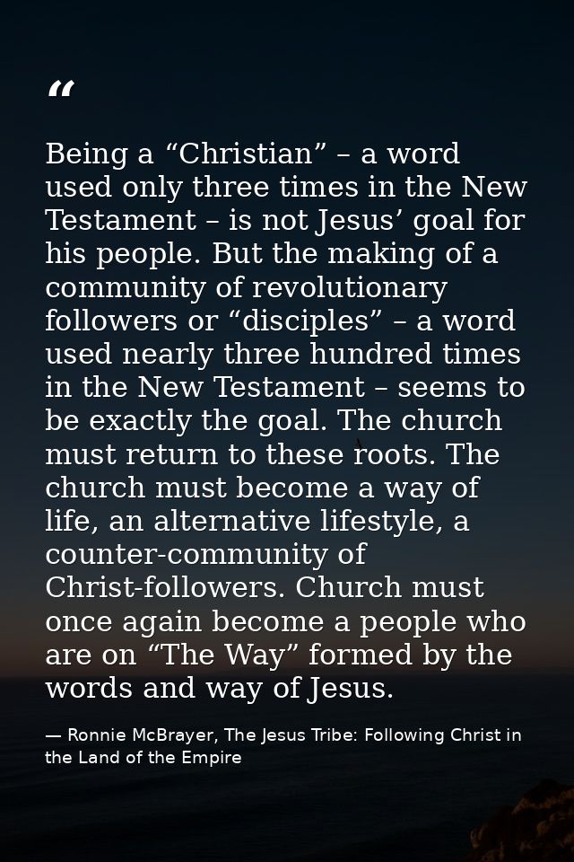 Being a “Christian” – a word used only three times in the New Testament – is not Jesus’ goal for his people. But the mak — Ronnie McBrayer, The Jesus Tribe: Following Christ in the Land of the Empire