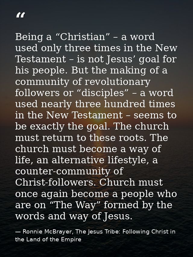 Being a “Christian” – a word used only three times in the New Testament – is not Jesus’ goal for his people. But the mak — Ronnie McBrayer, The Jesus Tribe: Following Christ in the Land of the Empire