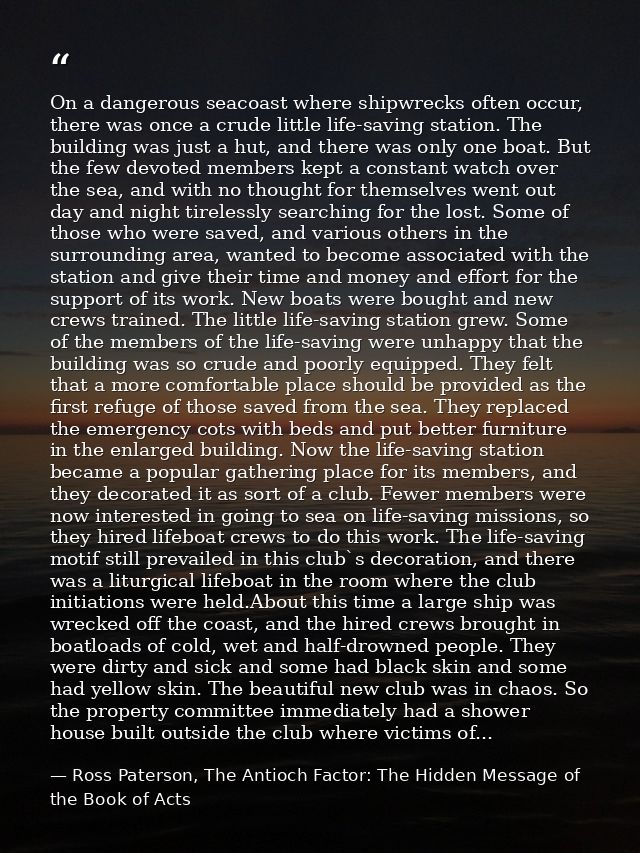 On a dangerous seacoast where shipwrecks often occur, there was once a crude little life-saving station. The building wa — Ross Paterson, The Antioch Factor: The Hidden Message of the Book of Acts