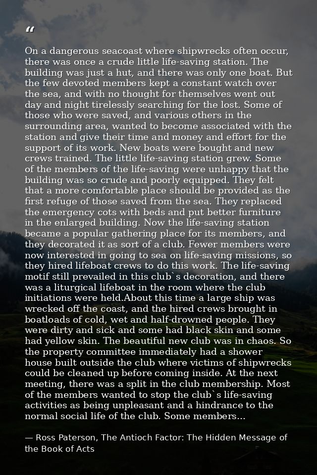 On a dangerous seacoast where shipwrecks often occur, there was once a crude little life-saving station. The building wa — Ross Paterson, The Antioch Factor: The Hidden Message of the Book of Acts