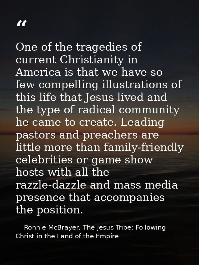 One of the tragedies of current Christianity in America is that we have so few compelling illustrations of this life tha — Ronnie McBrayer, The Jesus Tribe: Following Christ in the Land of the Empire