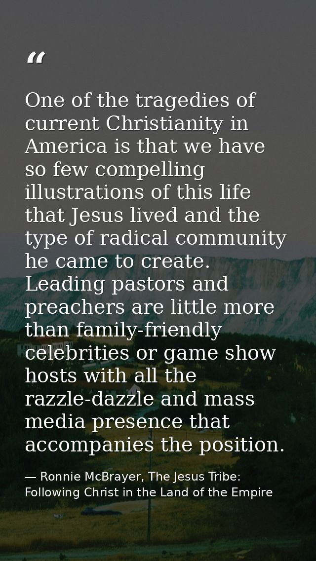 One of the tragedies of current Christianity in America is that we have so few compelling illustrations of this life tha — Ronnie McBrayer, The Jesus Tribe: Following Christ in the Land of the Empire