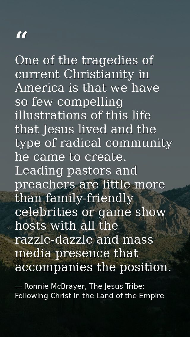 One of the tragedies of current Christianity in America is that we have so few compelling illustrations of this life tha — Ronnie McBrayer, The Jesus Tribe: Following Christ in the Land of the Empire
