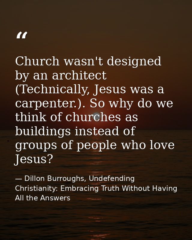 Church wasn't designed by an architect (Technically, Jesus was a carpenter.). So why do we think of churches as building — Dillon Burroughs, Undefending Christianity: Embracing Truth Without Having All the Answers