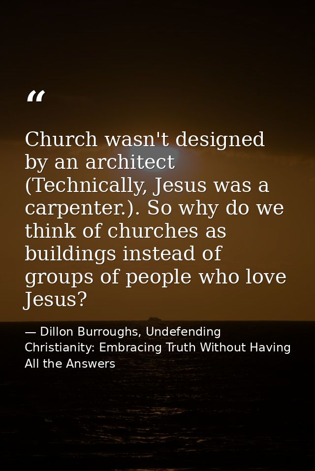 Church wasn't designed by an architect (Technically, Jesus was a carpenter.). So why do we think of churches as building — Dillon Burroughs, Undefending Christianity: Embracing Truth Without Having All the Answers