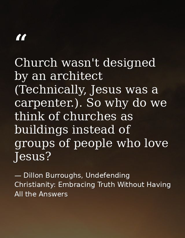 Church wasn't designed by an architect (Technically, Jesus was a carpenter.). So why do we think of churches as building — Dillon Burroughs, Undefending Christianity: Embracing Truth Without Having All the Answers