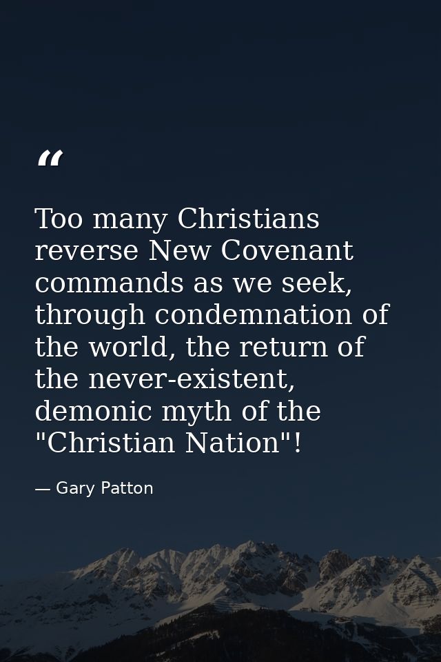Too many Christians reverse New Covenant commands as we seek, through condemnation of the world, the return of the never — Gary Patton