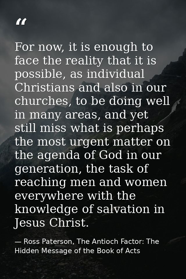 For now, it is enough to face the reality that it is possible, as individual Christians and also in our churches, to be  — Ross Paterson, The Antioch Factor: The Hidden Message of the Book of Acts