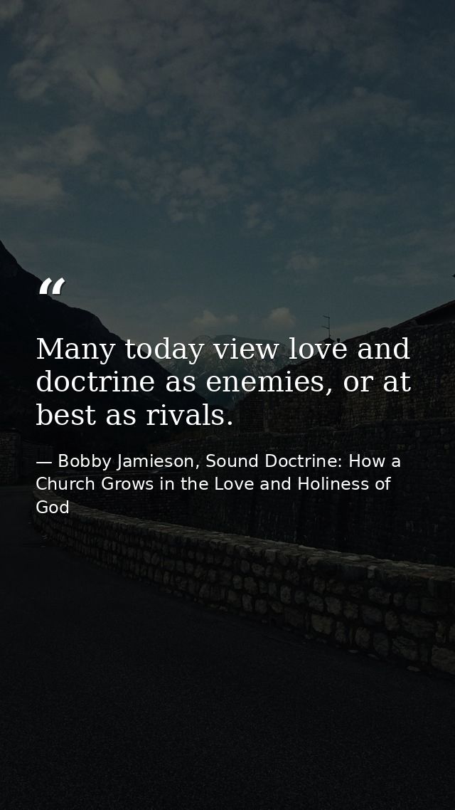 Many today view love and doctrine as enemies, or at best as rivals. — Bobby Jamieson, Sound Doctrine: How a Church Grows in the Love and Holiness of God