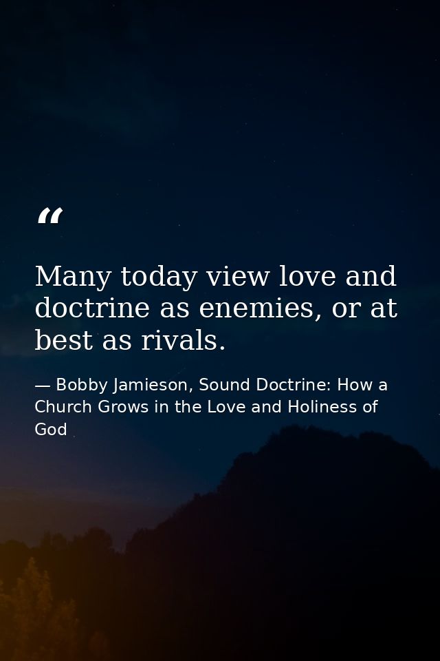 Many today view love and doctrine as enemies, or at best as rivals. — Bobby Jamieson, Sound Doctrine: How a Church Grows in the Love and Holiness of God