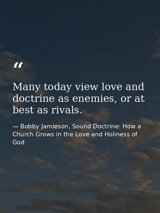 Many today view love and doctrine as enemies, or at best as rivals. — Bobby Jamieson, Sound Doctrine: How a Church Grows in the Love and Holiness of God