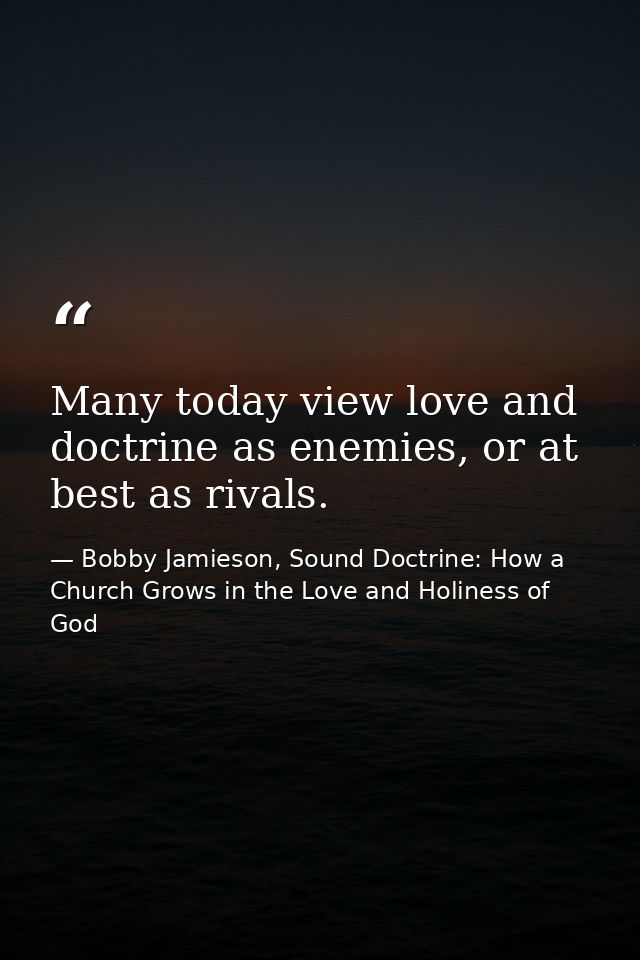 Many today view love and doctrine as enemies, or at best as rivals. — Bobby Jamieson, Sound Doctrine: How a Church Grows in the Love and Holiness of God