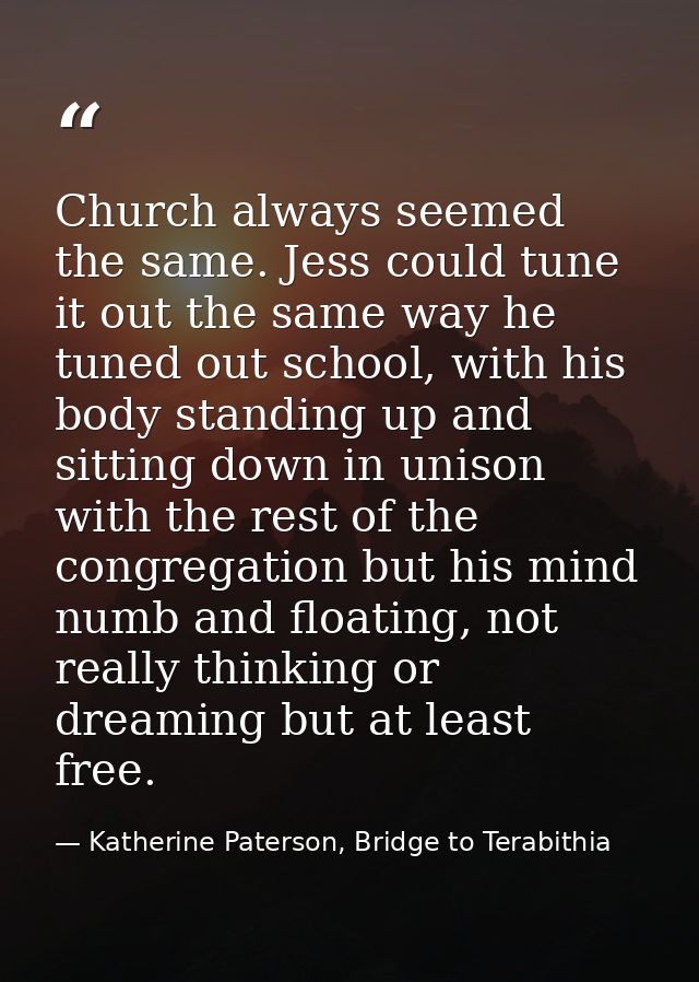 Church always seemed the same. Jess could tune it out the same way he tuned out school, with his body standing up and si — Katherine Paterson, Bridge to Terabithia