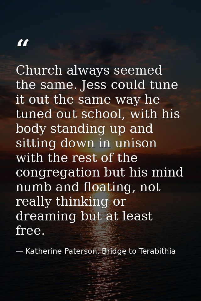 Church always seemed the same. Jess could tune it out the same way he tuned out school, with his body standing up and si — Katherine Paterson, Bridge to Terabithia
