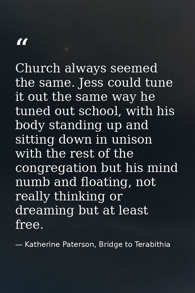 Church always seemed the same. Jess could tune it out the same way he tuned out school, with his body standing up and si — Katherine Paterson, Bridge to Terabithia