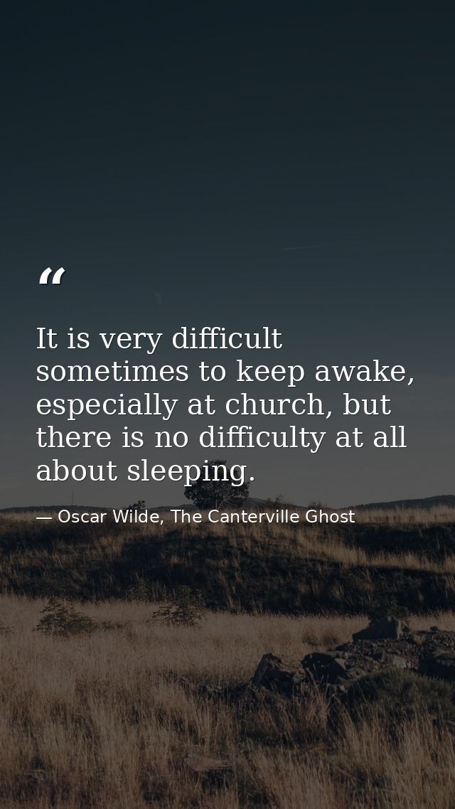 It is very difficult sometimes to keep awake, especially at church, but there is no difficulty at all about sleeping. — Oscar Wilde, The Canterville Ghost