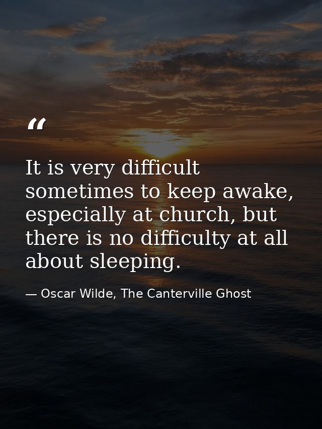 It is very difficult sometimes to keep awake, especially at church, but there is no difficulty at all about sleeping. — Oscar Wilde, The Canterville Ghost