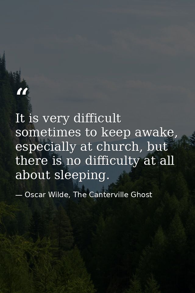 It is very difficult sometimes to keep awake, especially at church, but there is no difficulty at all about sleeping. — Oscar Wilde, The Canterville Ghost