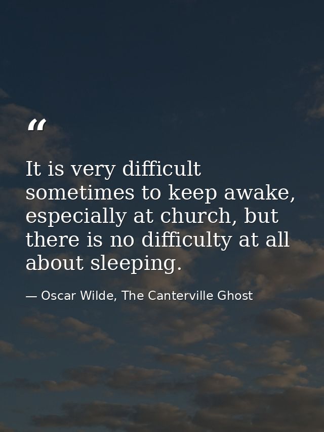 It is very difficult sometimes to keep awake, especially at church, but there is no difficulty at all about sleeping. — Oscar Wilde, The Canterville Ghost
