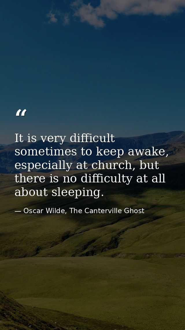 It is very difficult sometimes to keep awake, especially at church, but there is no difficulty at all about sleeping. — Oscar Wilde, The Canterville Ghost