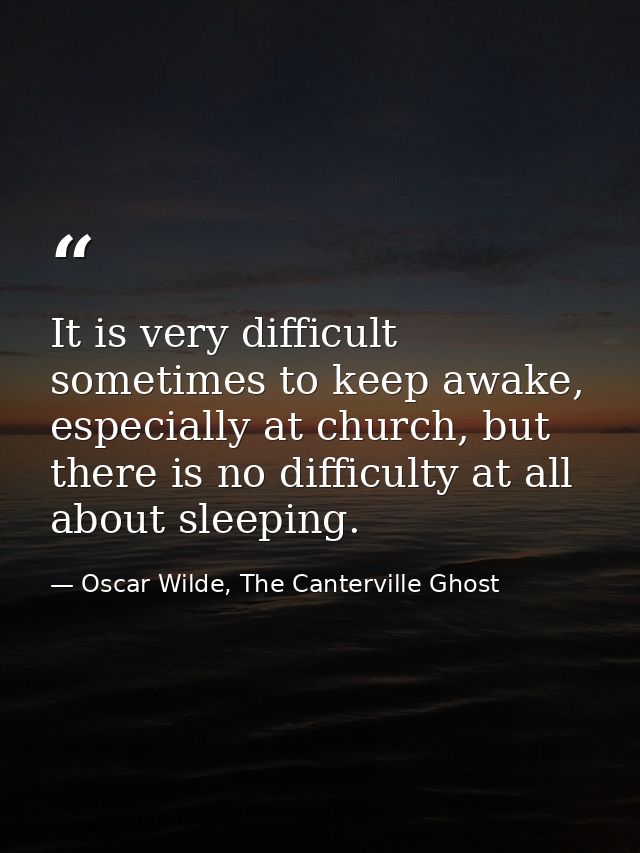 It is very difficult sometimes to keep awake, especially at church, but there is no difficulty at all about sleeping. — Oscar Wilde, The Canterville Ghost